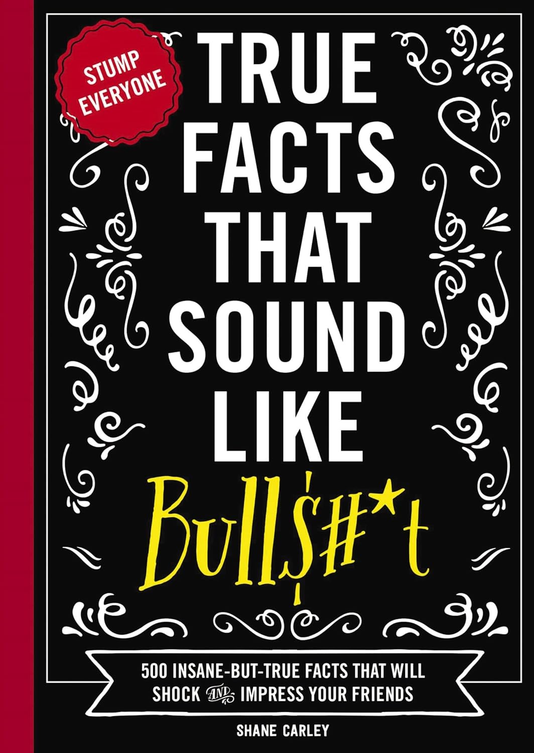 True Facts That Sound Like Bull$#*t: 500 Insane-But-True Facts That Will Shock and Impress Your Friends (The Ultimate Fun Facts Book for Trivia Night Domination)